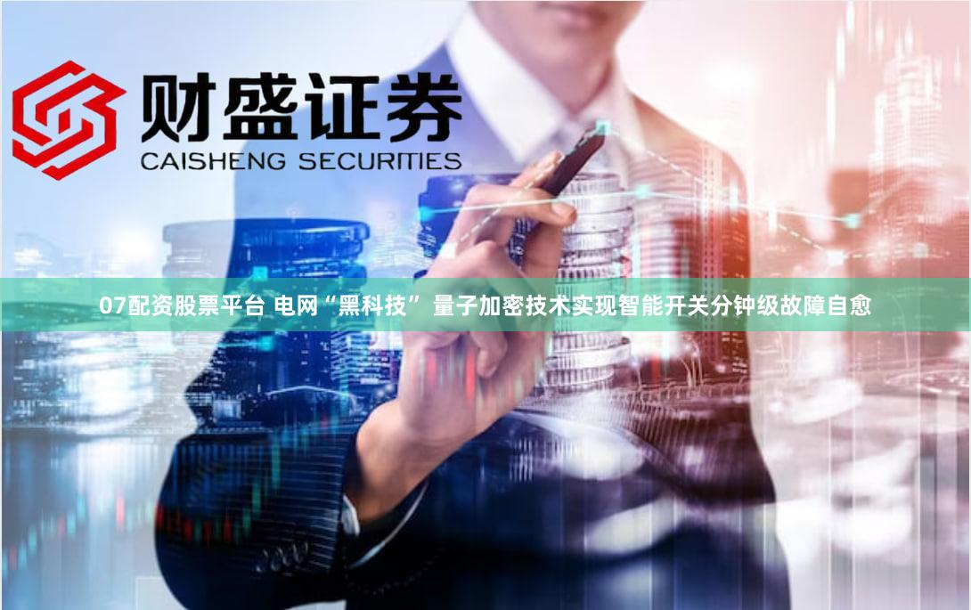 07配资股票平台 电网“黑科技” 量子加密技术实现智能开关分钟级故障自愈