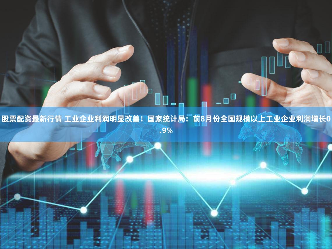 股票配资最新行情 工业企业利润明显改善！国家统计局：前8月份全国规模以上工业企业利润增长0.9%
