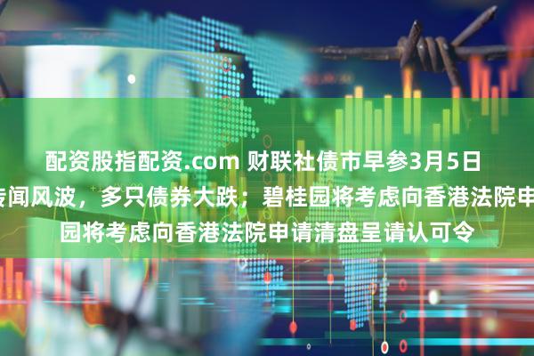 配资股指配资.com 财联社债市早参3月5日 | 万科陷债务展期传闻风波，多只债券大跌；碧桂园将考虑向香港法院申请清盘呈请认可令