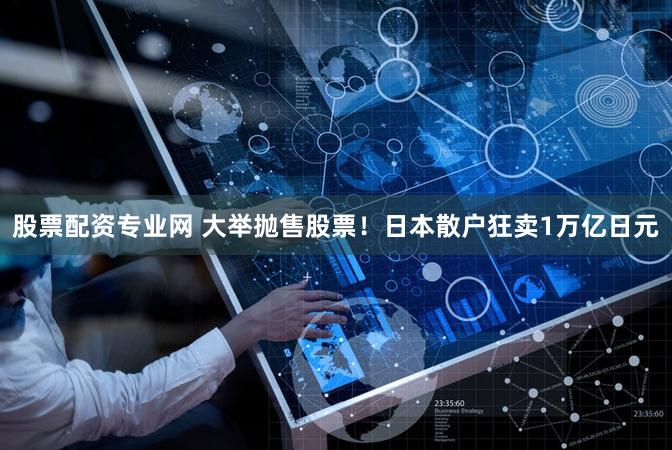 股票配资专业网 大举抛售股票！日本散户狂卖1万亿日元