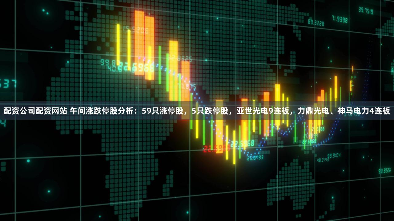 配资公司配资网站 午间涨跌停股分析：59只涨停股，5只跌停股，亚世光电9连板，力鼎光电、神马电力4连板