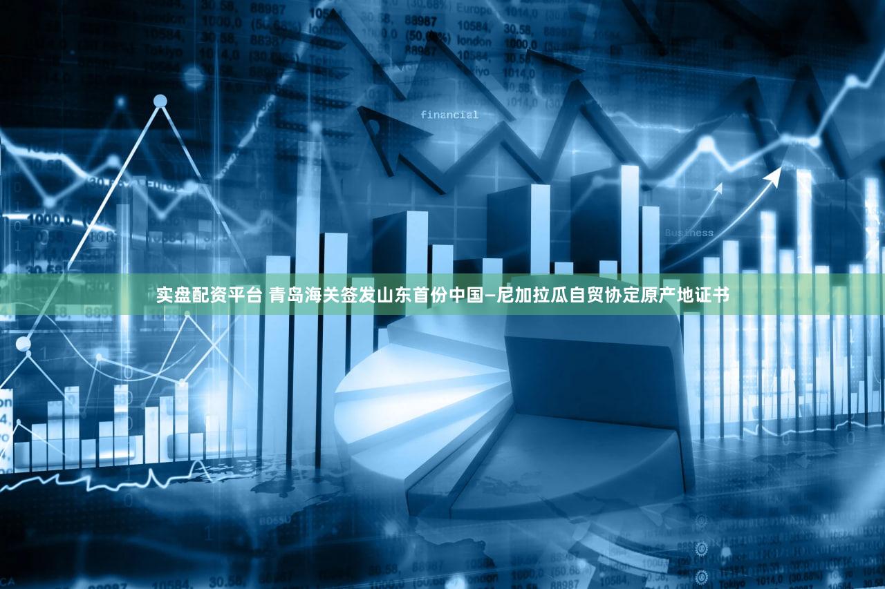 实盘配资平台 青岛海关签发山东首份中国—尼加拉瓜自贸协定原产地证书