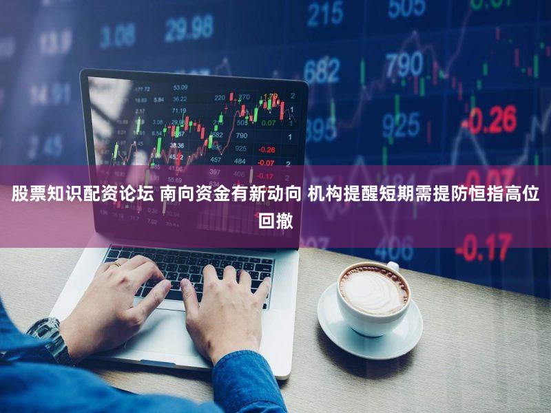 股票知识配资论坛 南向资金有新动向 机构提醒短期需提防恒指高位回撤