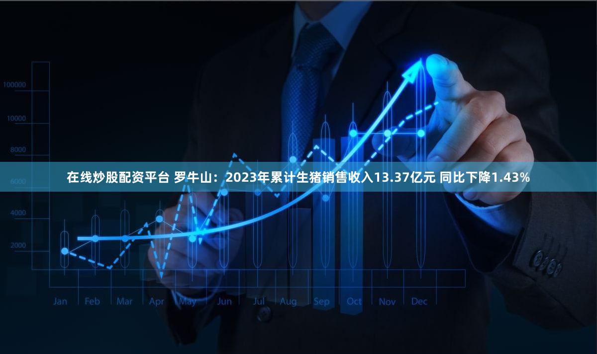 在线炒股配资平台 罗牛山：2023年累计生猪销售收入13.37亿元 同比下降1.43%