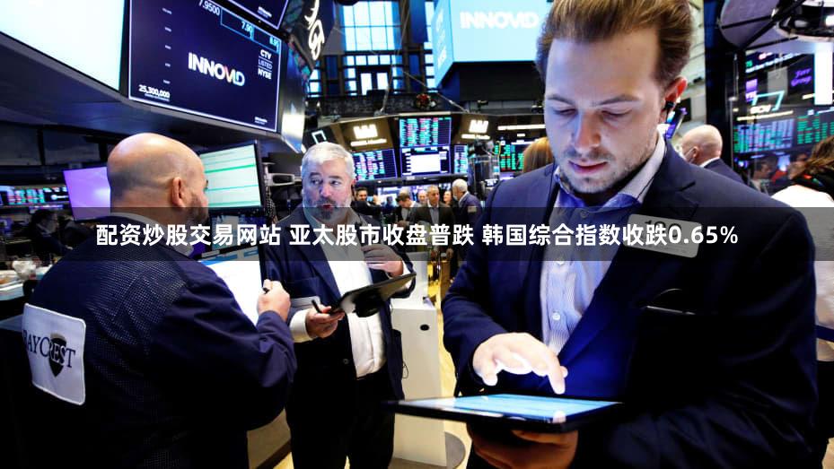 配资炒股交易网站 亚太股市收盘普跌 韩国综合指数收跌0.65%