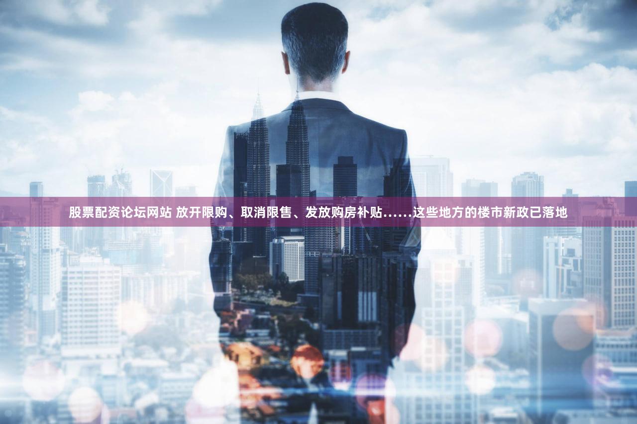 股票配资论坛网站 放开限购、取消限售、发放购房补贴……这些地方的楼市新政已落地
