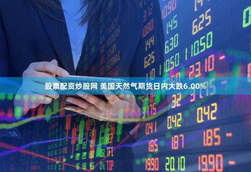 股票配资炒股网 美国天然气期货日内大跌6.00%