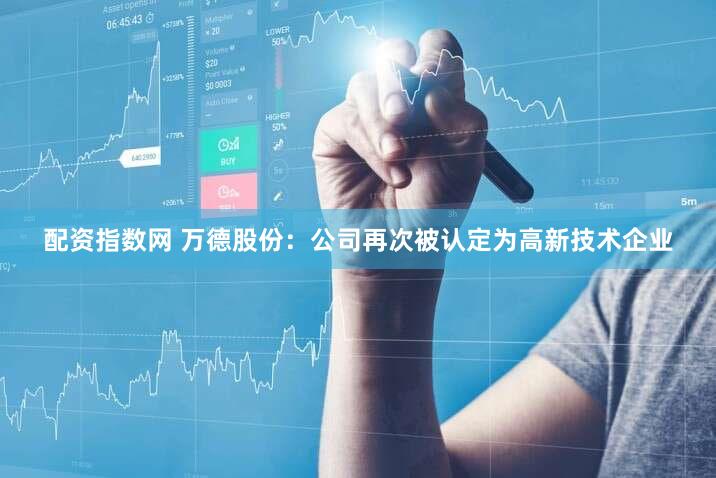 配资指数网 万德股份：公司再次被认定为高新技术企业