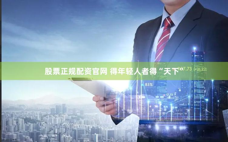 股票正规配资官网 得年轻人者得“天下”