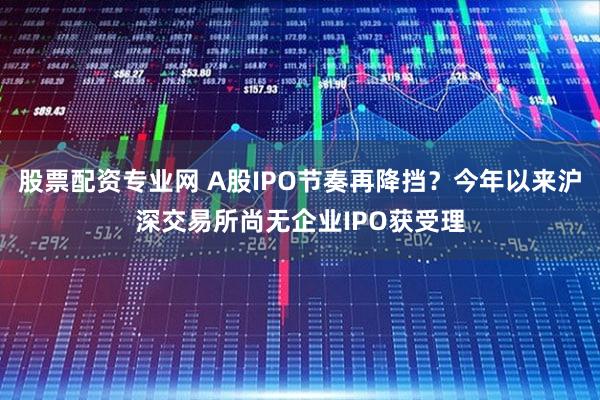股票配资专业网 A股IPO节奏再降挡？今年以来沪深交易所尚无企业IPO获受理