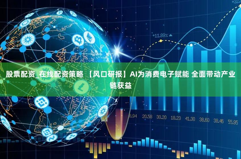 股票配资_在线配资策略 【风口研报】AI为消费电子赋能 全面带动产业链获益