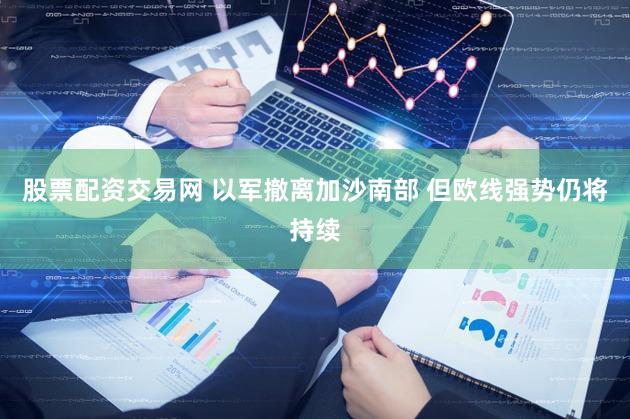 股票配资交易网 以军撤离加沙南部 但欧线强势仍将持续