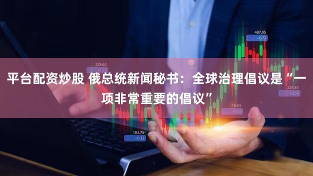 平台配资炒股 俄总统新闻秘书：全球治理倡议是“一项非常重要的倡议”