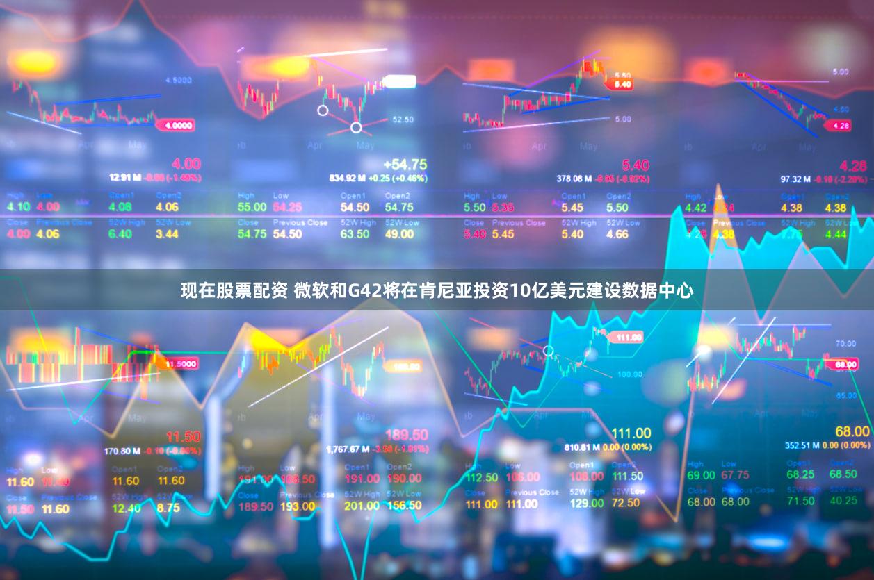 现在股票配资 微软和G42将在肯尼亚投资10亿美元建设数据中心