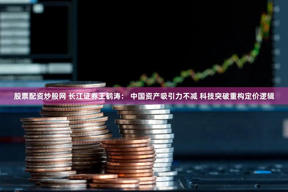 股票配资炒股网 长江证券王鹤涛： 中国资产吸引力不减 科技突破重构定价逻辑