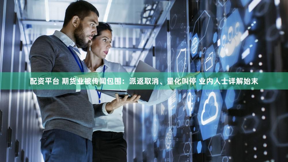 配资平台 期货业被传闻包围：派返取消、量化叫停 业内人士详解始末