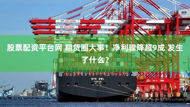 股票配资平台网 期货圈大事！净利骤降超9成 发生了什么？