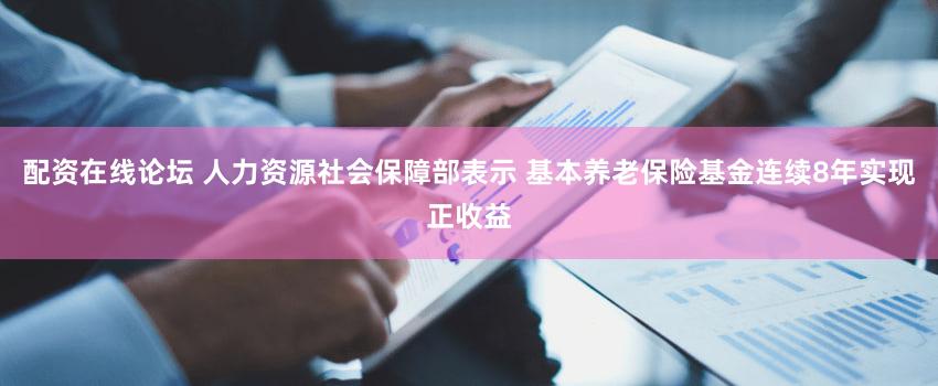 配资在线论坛 人力资源社会保障部表示 基本养老保险基金连续8年实现正收益