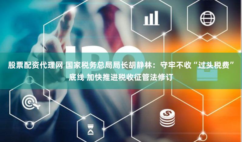 股票配资代理网 国家税务总局局长胡静林：守牢不收“过头税费”底线 加快推进税收征管法修订