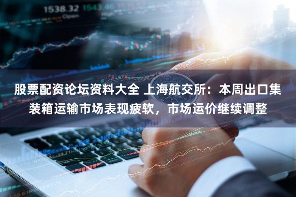 股票配资论坛资料大全 上海航交所：本周出口集装箱运输市场表现疲软，市场运价继续调整