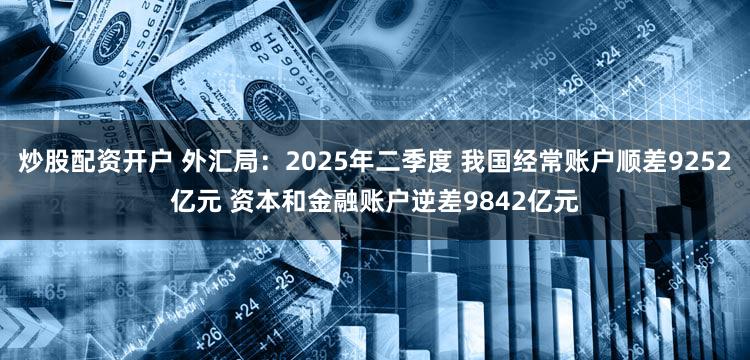 炒股配资开户 外汇局：2025年二季度 我国经常账户顺差9252亿元 资本和金融账户逆差9842亿元