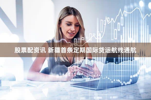 股票配资讯 新疆首条定期国际货运航线通航