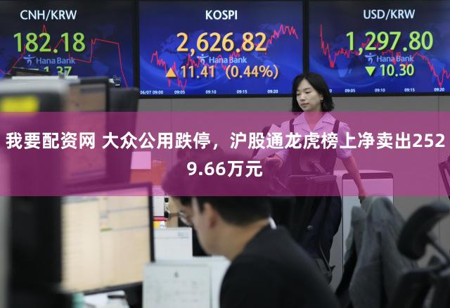 我要配资网 大众公用跌停，沪股通龙虎榜上净卖出2529.66万元