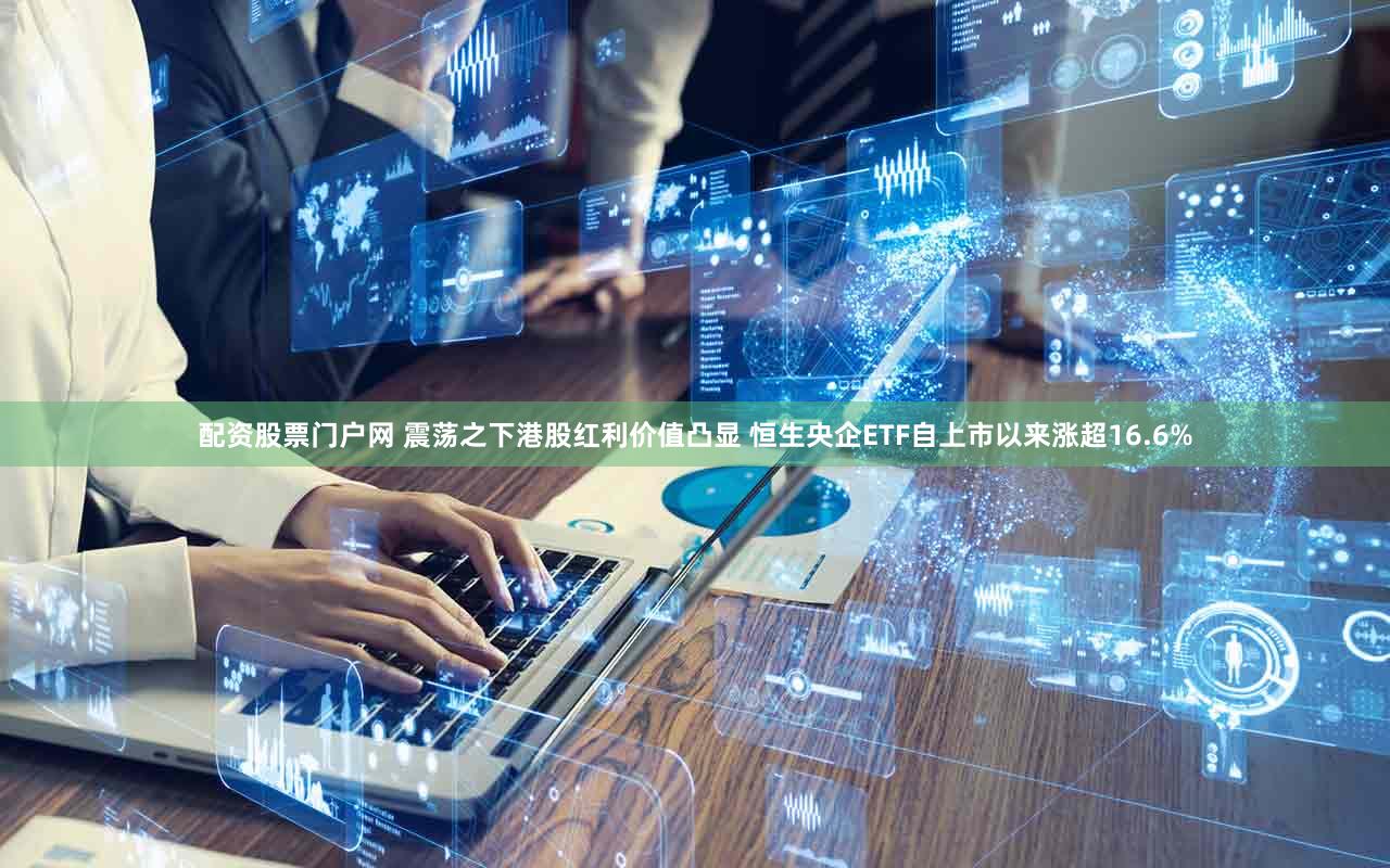 配资股票门户网 震荡之下港股红利价值凸显 恒生央企ETF自上市以来涨超16.6%