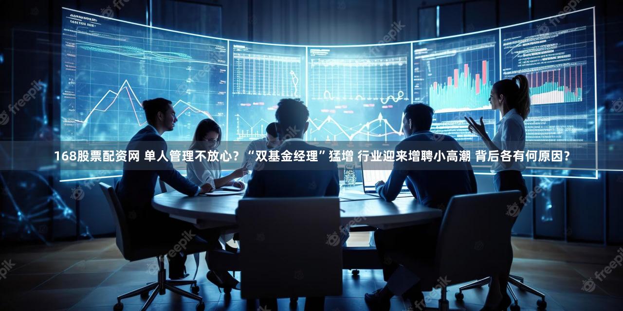 168股票配资网 单人管理不放心？“双基金经理”猛增 行业迎来增聘小高潮 背后各有何原因？