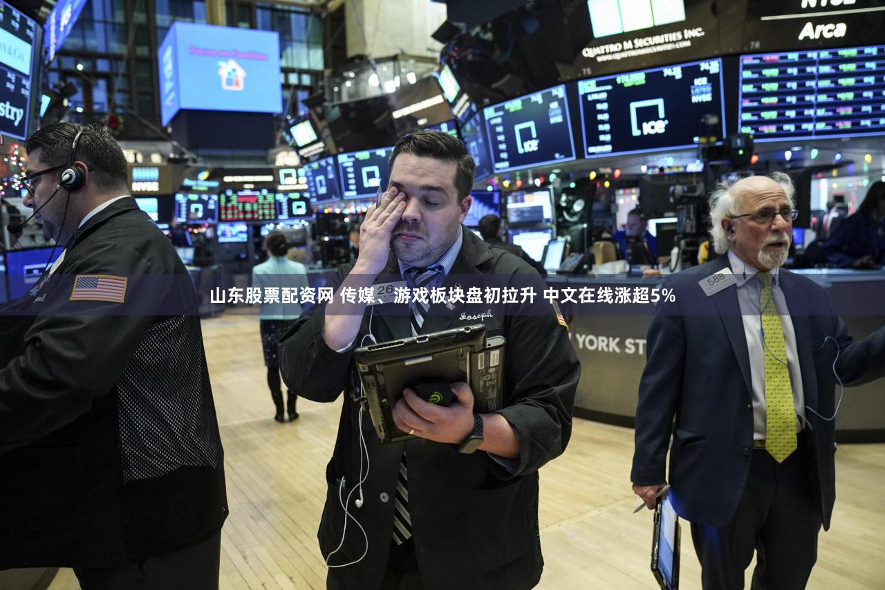 山东股票配资网 传媒、游戏板块盘初拉升 中文在线涨超5%