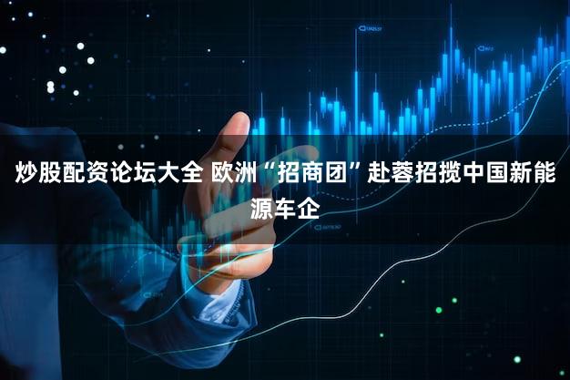 炒股配资论坛大全 欧洲“招商团”赴蓉招揽中国新能源车企