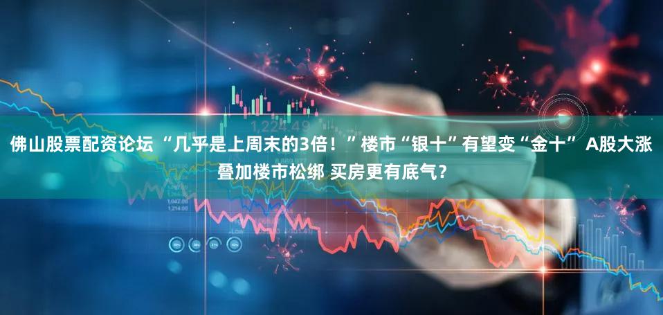 佛山股票配资论坛 “几乎是上周末的3倍！”楼市“银十”有望变“金十” A股大涨叠加楼市松绑 买房更有底气？