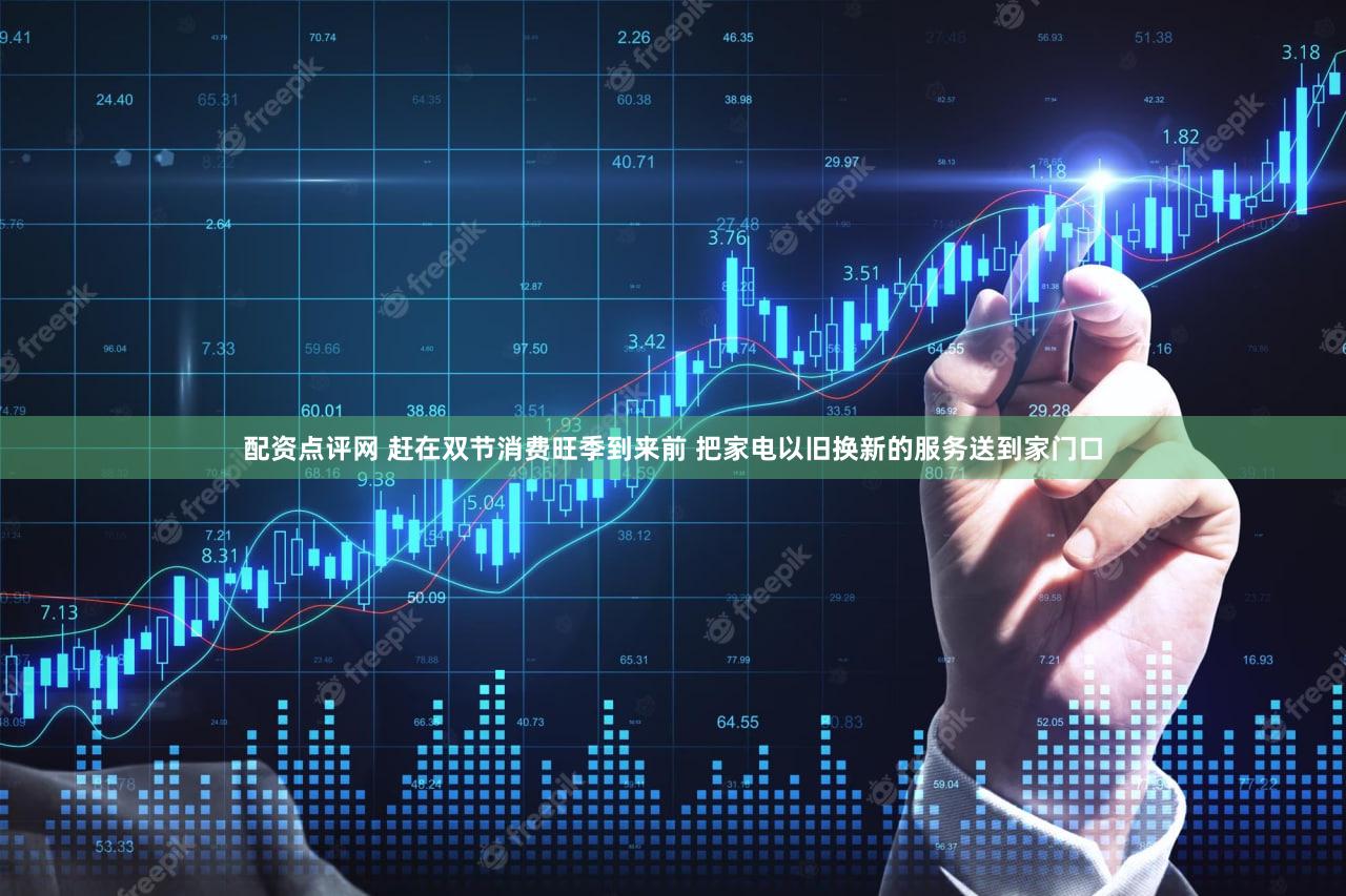 配资点评网 赶在双节消费旺季到来前 把家电以旧换新的服务送到家门口