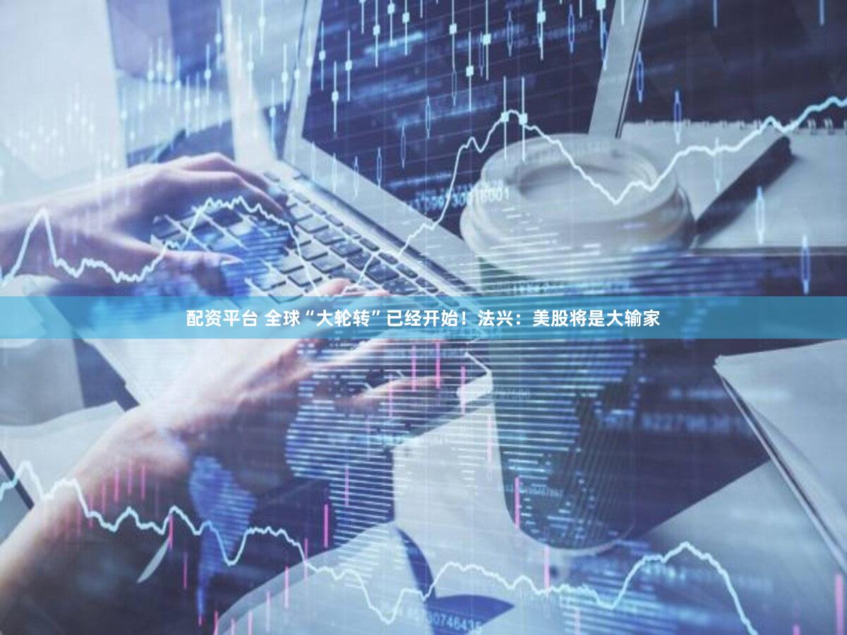 配资平台 全球“大轮转”已经开始！法兴：美股将是大输家