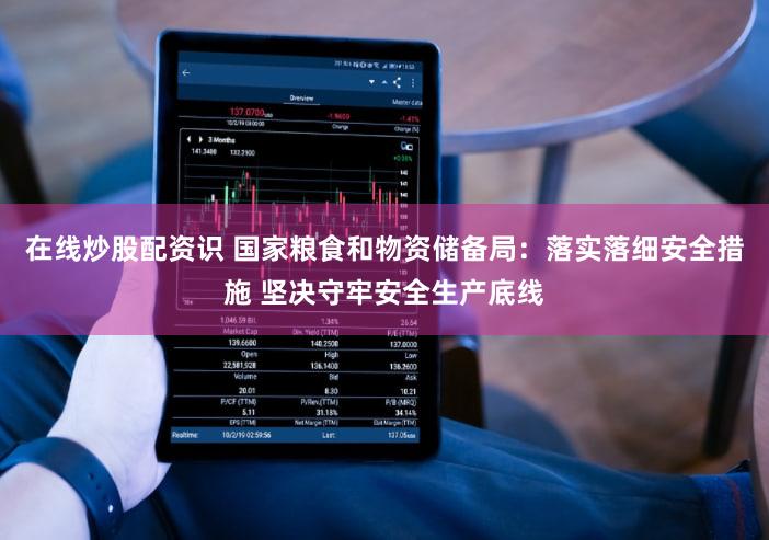 在线炒股配资识 国家粮食和物资储备局：落实落细安全措施 坚决守牢安全生产底线