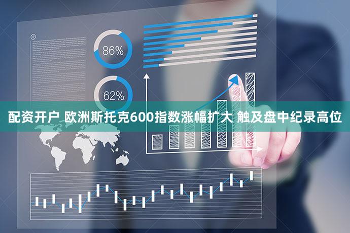 配资开户 欧洲斯托克600指数涨幅扩大 触及盘中纪录高位