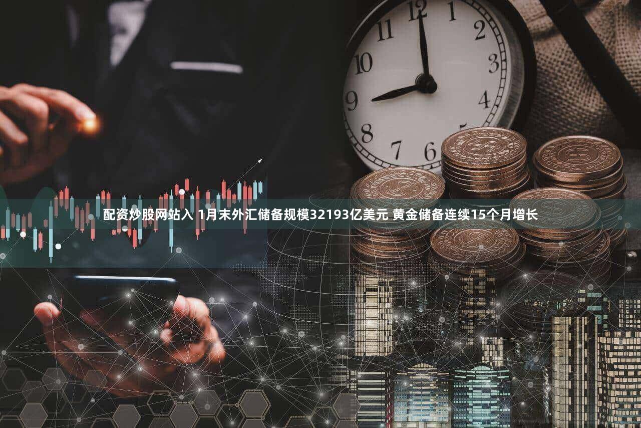 配资炒股网站入 1月末外汇储备规模32193亿美元 黄金储备连续15个月增长