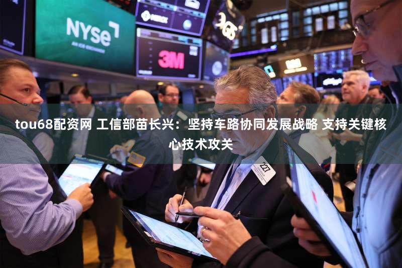 tou68配资网 工信部苗长兴：坚持车路协同发展战略 支持关键核心技术攻关