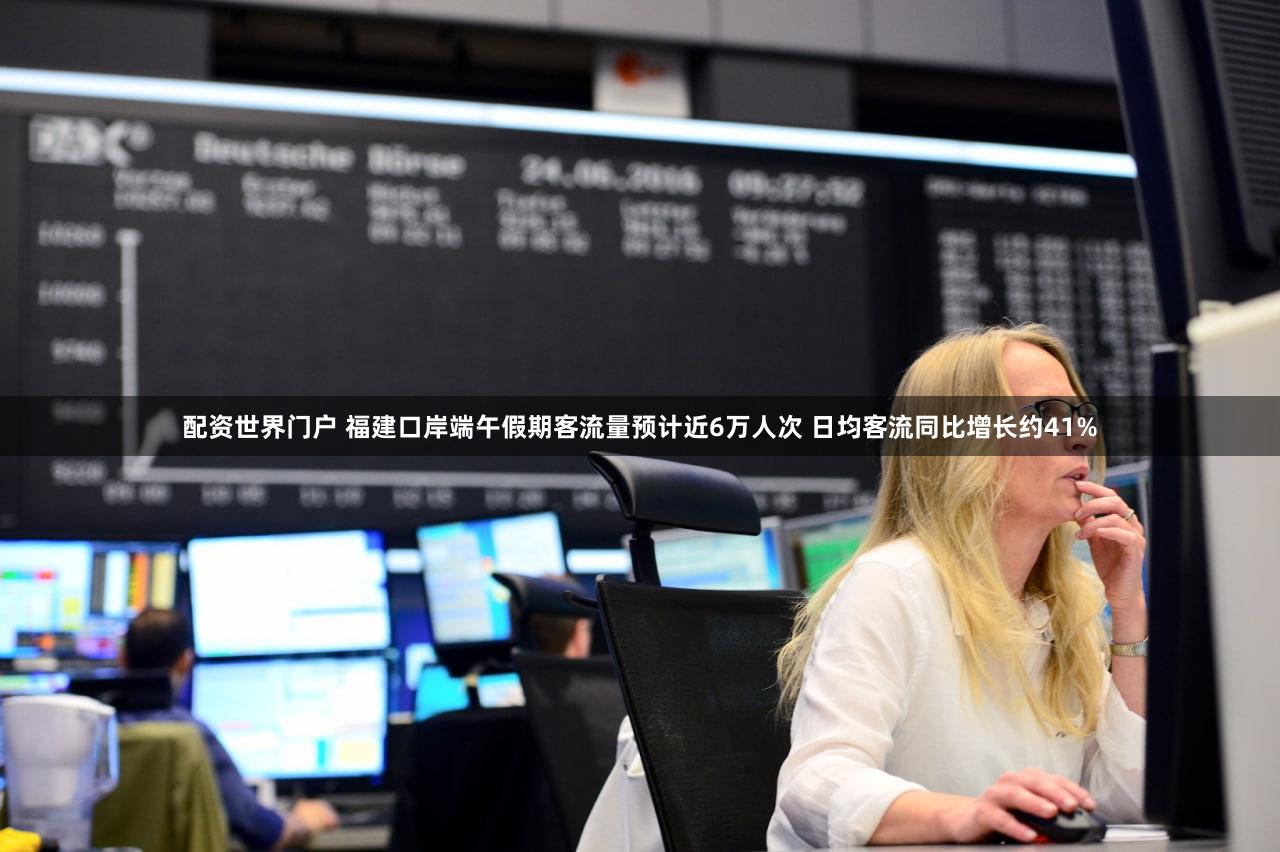配资世界门户 福建口岸端午假期客流量预计近6万人次 日均客流同比增长约41%