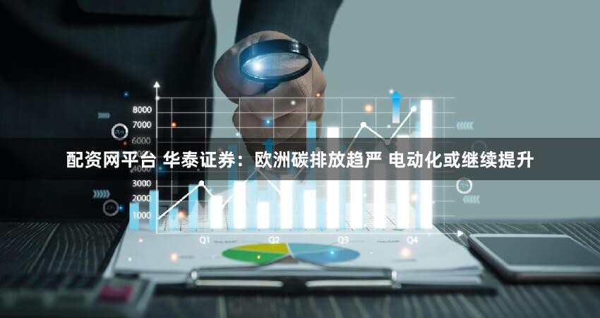 配资网平台 华泰证券：欧洲碳排放趋严 电动化或继续提升