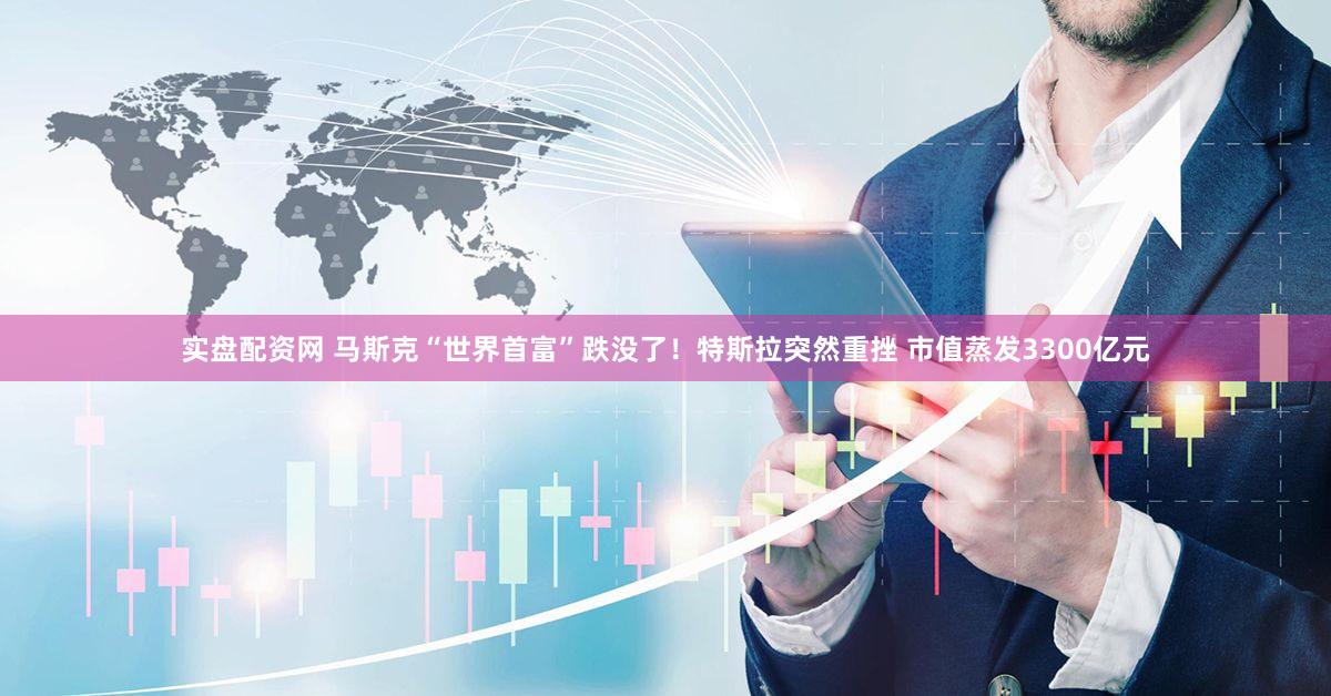 实盘配资网 马斯克“世界首富”跌没了！特斯拉突然重挫 市值蒸发3300亿元