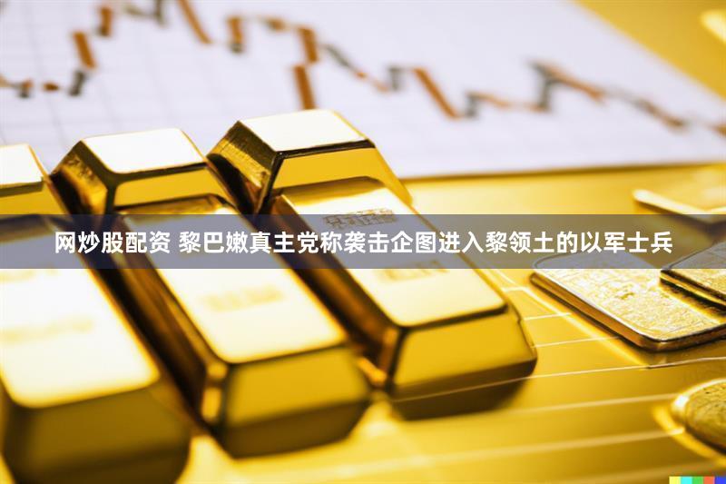 网炒股配资 黎巴嫩真主党称袭击企图进入黎领土的以军士兵