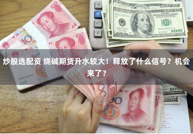 炒股选配资 烧碱期货升水较大！释放了什么信号？机会来了？