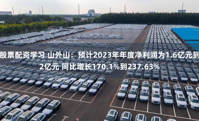 股票配资学习 山外山：预计2023年年度净利润为1.6亿元到2亿元 同比增长170.1%到237.63%