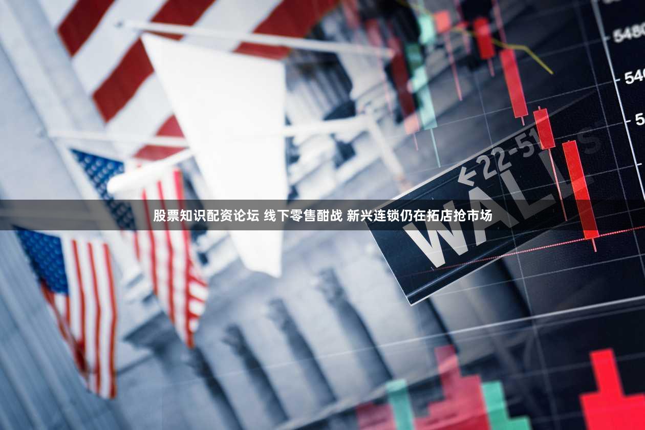 股票知识配资论坛 线下零售酣战 新兴连锁仍在拓店抢市场