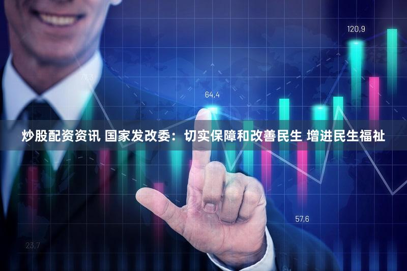 炒股配资资讯 国家发改委：切实保障和改善民生 增进民生福祉