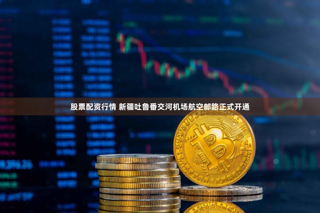 股票配资行情 新疆吐鲁番交河机场航空邮路正式开通