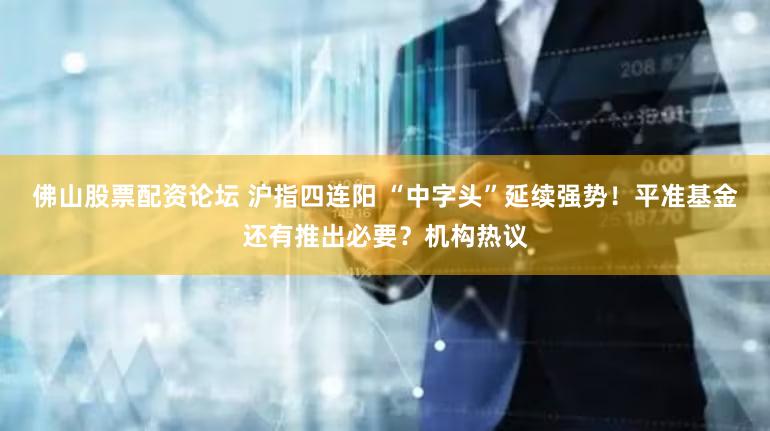 佛山股票配资论坛 沪指四连阳 “中字头”延续强势！平准基金还有推出必要？机构热议