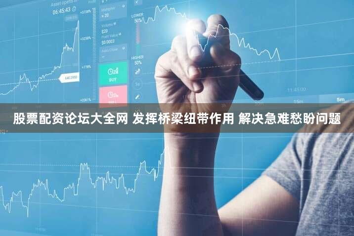股票配资论坛大全网 发挥桥梁纽带作用 解决急难愁盼问题