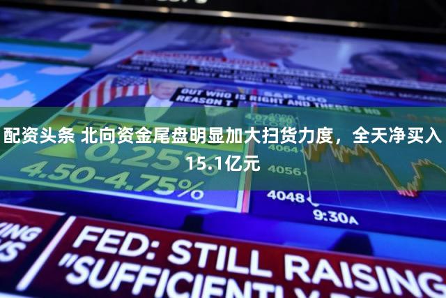 配资头条 北向资金尾盘明显加大扫货力度，全天净买入15.1亿元